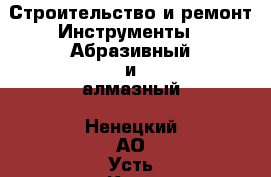 Строительство и ремонт Инструменты - Абразивный и алмазный. Ненецкий АО,Усть-Кара п.